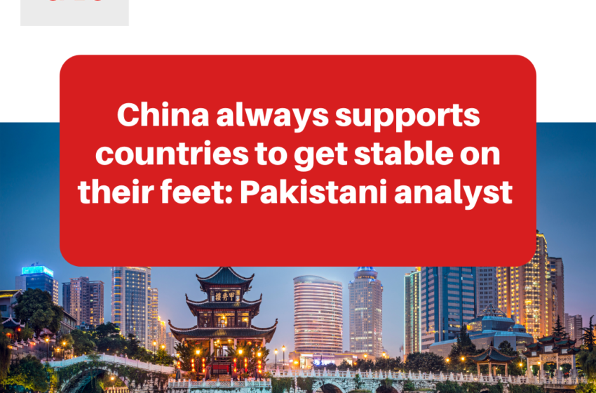  China always supports countries to get stable on their feet: Pakistan analyst